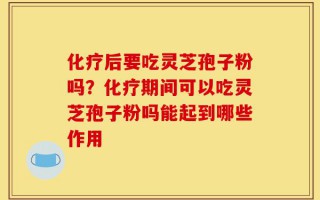 化疗后要吃灵芝孢子粉吗？化疗期间可以吃灵芝孢子粉吗能起到哪些作用