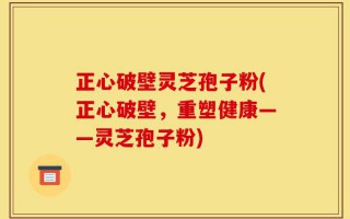 正心破壁灵芝孢子粉(正心破壁，重塑健康——灵芝孢子粉)
