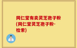 同仁堂有卖灵芝孢子粉(同仁堂灵芝孢子粉-检索)