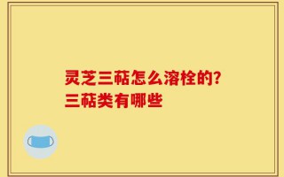 灵芝三萜怎么溶栓的？三萜类有哪些