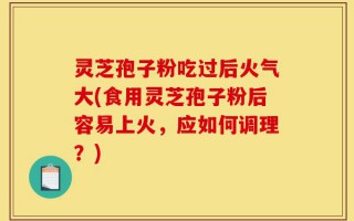 灵芝孢子粉吃过后火气大(食用灵芝孢子粉后容易上火，应如何调理？)