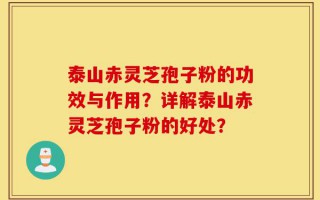 泰山赤灵芝孢子粉的功效与作用？详解泰山赤灵芝孢子粉的好处？