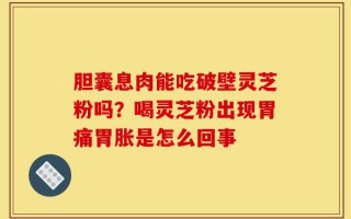 胆囊息肉能吃破壁灵芝粉吗？喝灵芝粉出现胃痛胃胀是怎么回事