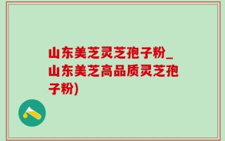 山东美芝灵芝孢子粉_山东美芝高品质灵芝孢子粉)