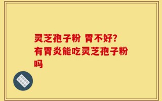 灵芝孢子粉 胃不好？有胃炎能吃灵芝孢子粉吗