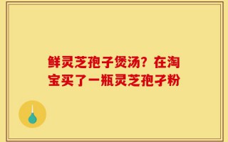 鲜灵芝孢子煲汤？在淘宝买了一瓶灵芝孢孑粉