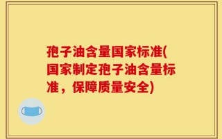孢子油含量国家标准(国家制定孢子油含量标准，保障质量安全)