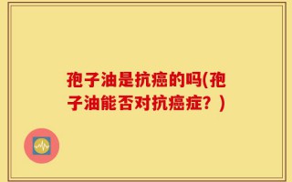 孢子油是抗癌的吗(孢子油能否对抗癌症？)