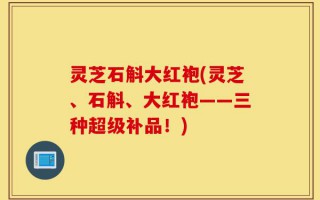灵芝石斛大红袍(灵芝、石斛、大红袍——三种超级补品！)