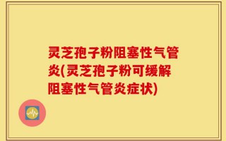 灵芝孢子粉阻塞性气管炎(灵芝孢子粉可缓解阻塞性气管炎症状)