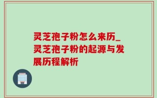 灵芝孢子粉怎么来历_灵芝孢子粉的起源与发展历程解析