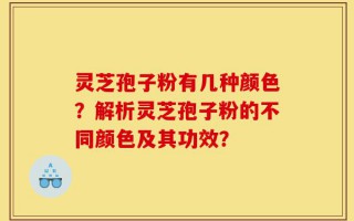 灵芝孢子粉有几种颜色？解析灵芝孢子粉的不同颜色及其功效？
