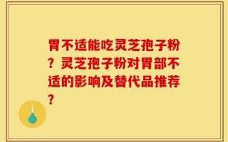 胃不适能吃灵芝孢子粉？灵芝孢子粉对胃部不适的影响及替代品推荐？
