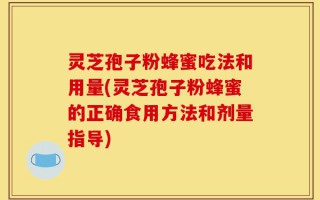 灵芝孢子粉蜂蜜吃法和用量(灵芝孢子粉蜂蜜的正确食用方法和剂量指导)