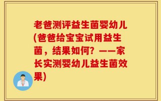 老爸测评益生菌婴幼儿(爸爸给宝宝试用益生菌，结果如何？——家长实测婴幼儿益生菌效果)