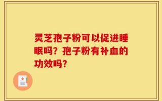 灵芝孢子粉可以促进睡眠吗？孢子粉有补血的功效吗？