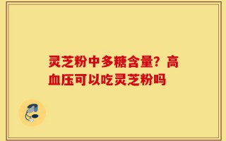 灵芝粉中多糖含量？高血压可以吃灵芝粉吗
