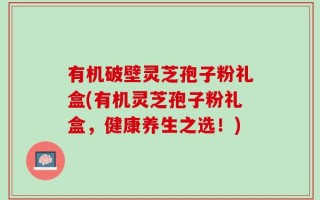 有机破壁灵芝孢子粉礼盒(有机灵芝孢子粉礼盒，健康养生之选！)