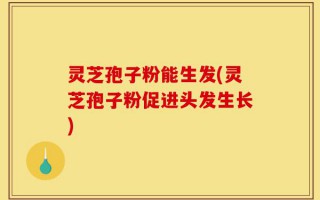 灵芝孢子粉能生发(灵芝孢子粉促进头发生长)