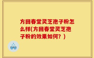 方回春堂灵芝孢子粉怎么样(方回春堂灵芝孢子粉的效果如何？)