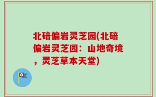 北碚偏岩灵芝园(北碚偏岩灵芝园：山地奇境，灵芝草本天堂)
