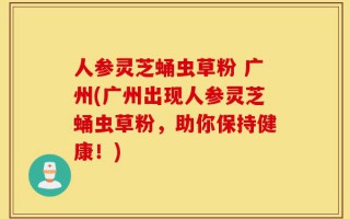 人参灵芝蛹虫草粉 广州(广州出现人参灵芝蛹虫草粉，助你保持健康！)