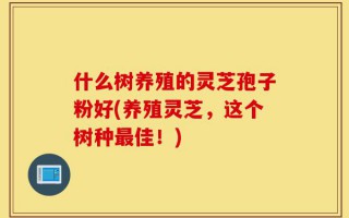 什么树养殖的灵芝孢子粉好(养殖灵芝，这个树种最佳！)