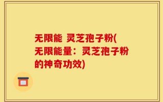 无限能 灵芝孢子粉(无限能量：灵芝孢子粉的神奇功效)