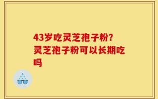 43岁吃灵芝孢子粉？灵芝孢子粉可以长期吃吗