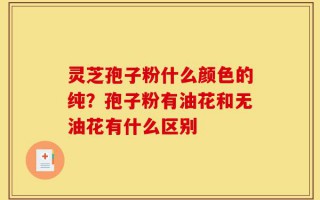 灵芝孢子粉什么颜色的纯？孢子粉有油花和无油花有什么区别