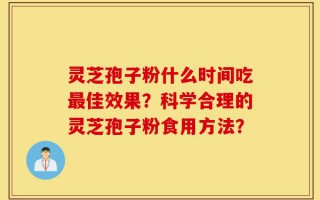 灵芝孢子粉什么时间吃最佳效果？科学合理的灵芝孢子粉食用方法？