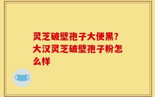 灵芝破壁孢子大便黑？大汉灵芝破壁孢子粉怎么样