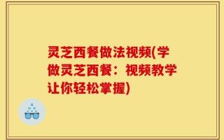 灵芝西餐做法视频(学做灵芝西餐：视频教学让你轻松掌握)