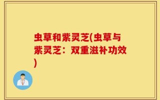 虫草和紫灵芝(虫草与紫灵芝：双重滋补功效)