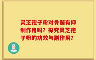 灵芝孢子粉对骨髓有抑制作用吗？探究灵芝孢子粉的功效与副作用？