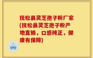 抚松县灵芝孢子粉厂家(抚松县灵芝孢子粉产地直销，口感纯正，健康有保障)