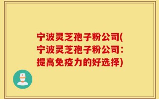 宁波灵芝孢子粉公司(宁波灵芝孢子粉公司：提高免疫力的好选择)