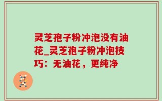 灵芝孢子粉冲泡没有油花_灵芝孢子粉冲泡技巧：无油花，更纯净