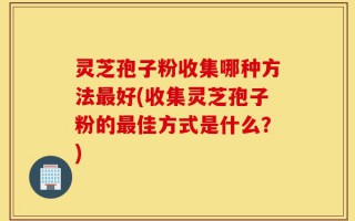 灵芝孢子粉收集哪种方法最好(收集灵芝孢子粉的最佳方式是什么？)