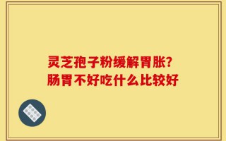 灵芝孢子粉缓解胃胀？肠胃不好吃什么比较好