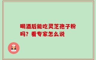 喝酒后能吃灵芝孢子粉吗？看专家怎么说