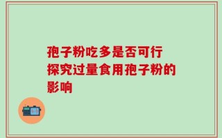 孢子粉吃多是否可行 探究过量食用孢子粉的影响