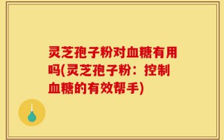 灵芝孢子粉对血糖有用吗(灵芝孢子粉：控制血糖的有效帮手)