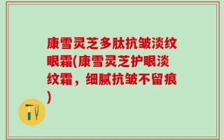 康雪灵芝多肽抗皱淡纹眼霜(康雪灵芝护眼淡纹霜，细腻抗皱不留痕)