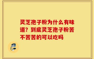 灵芝孢子粉为什么有味道？到底灵芝孢子粉苦不苦苦的可以吃吗