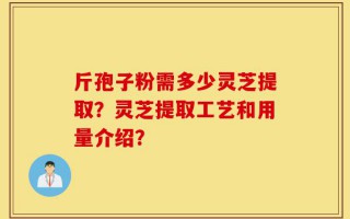斤孢子粉需多少灵芝提取？灵芝提取工艺和用量介绍？