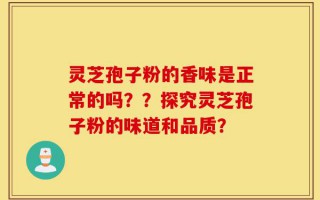 灵芝孢子粉的香味是正常的吗？？探究灵芝孢子粉的味道和品质？