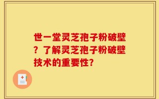世一堂灵芝孢子粉破壁？了解灵芝孢子粉破壁技术的重要性？