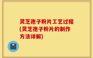 灵芝孢子粉片工艺过程(灵芝孢子粉片的制作方法详解)