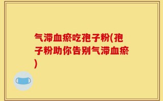 气滞血瘀吃孢子粉(孢子粉助你告别气滞血瘀)